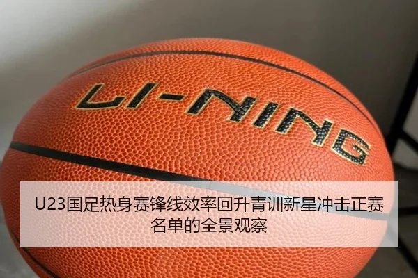 U23国足热身赛锋线效率回升青训新星冲击正赛名单的全景观察