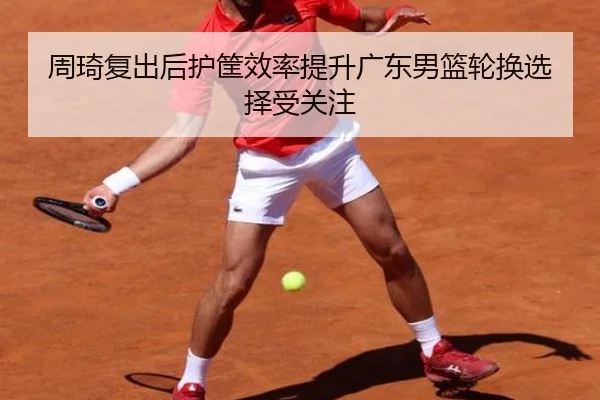 周琦复出后护筐效率提升广东男篮轮换选择受关注